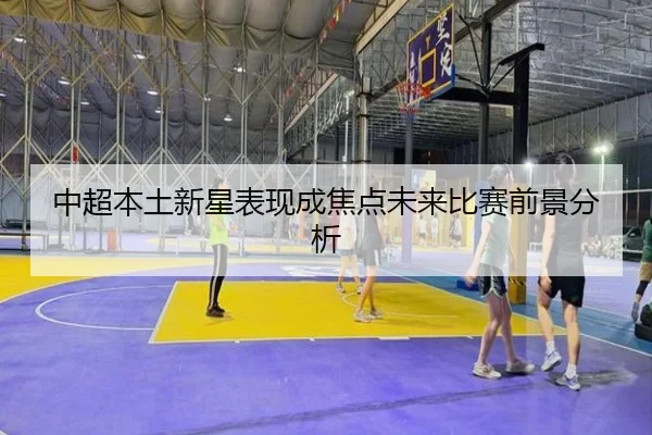 中超本土新星表现成焦点未来比赛前景分析